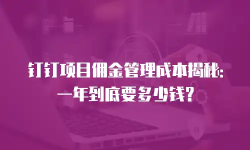 钉钉项目佣金管理成本揭秘：一年到底要多少钱？