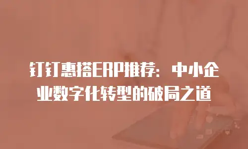 钉钉惠搭ERP推荐：中小企业数字化转型的破局之道