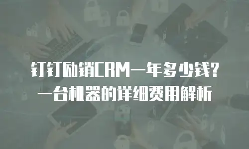 钉钉励销CRM一年多少钱？一台机器的详细费用解析