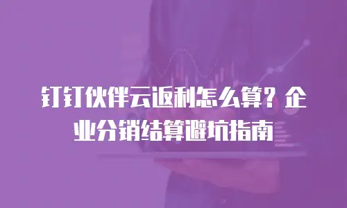 钉钉伙伴云返利怎么算？企业分销结算避坑指南