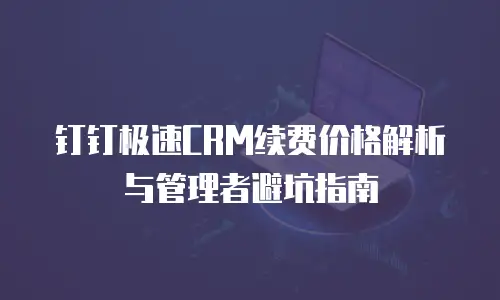 钉钉极速CRM续费价格解析与管理者避坑指南