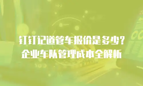 钉钉记道管车报价是多少？企业车队管理成本全解析
