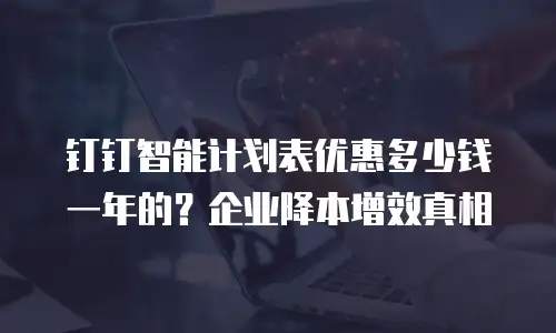 钉钉智能计划表优惠多少钱一年的？企业降本增效真相