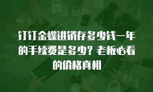 钉钉金蝶进销存多少钱一年的手续费是多少？老板必看的价格真相