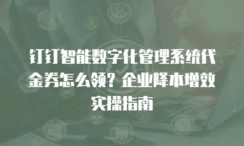 钉钉智能数字化管理系统代金券怎么领？企业降本增效实操指南