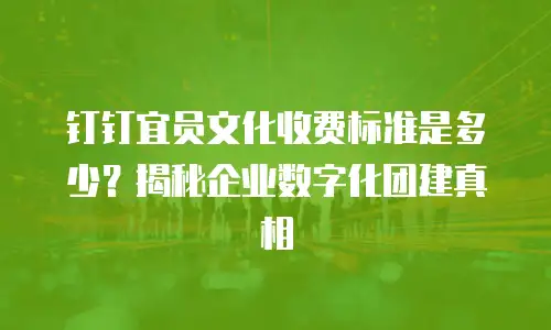 钉钉宜员文化收费标准是多少？揭秘企业数字化团建真相
