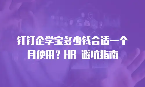 钉钉企学宝多少钱合适一个月使用？HR 避坑指南
