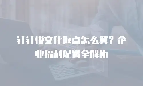 钉钉悦文化返点怎么算？企业福利配置全解析