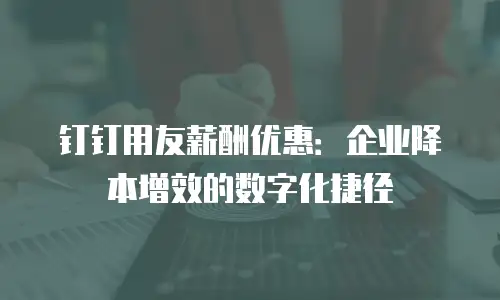 钉钉用友薪酬优惠：企业降本增效的数字化捷径