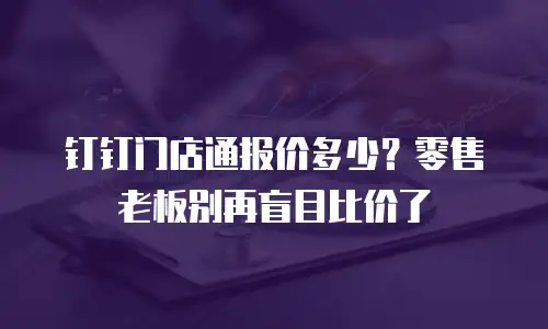 钉钉门店通报价多少？零售老板别再盲目比价了