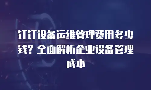 钉钉设备运维管理费用多少钱？全面解析企业设备管理成本