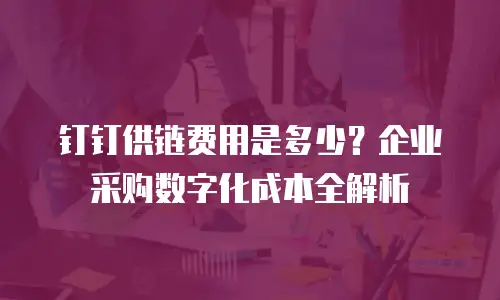 钉钉供链费用是多少？企业采购数字化成本全解析