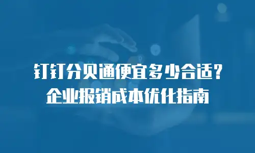 钉钉分贝通便宜多少合适？企业报销成本优化指南