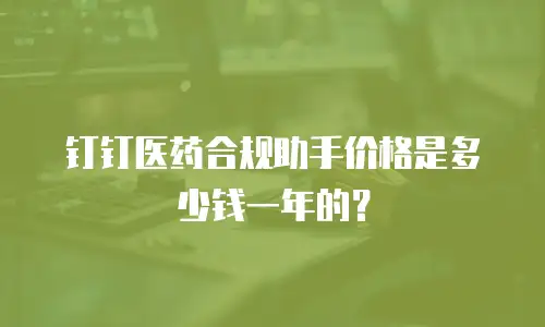 钉钉医药合规助手价格是多少钱一年的？