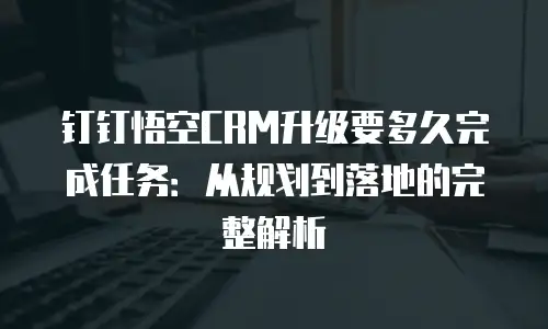 钉钉悟空CRM升级要多久完成任务：从规划到落地的完整解析