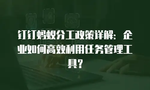 钉钉蚂蚁分工政策详解：企业如何高效利用任务管理工具？