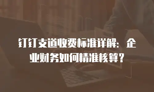钉钉支道收费标准详解：企业财务如何精准核算？