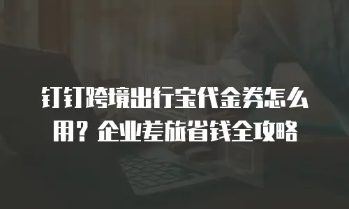 钉钉跨境出行宝代金券怎么用？企业差旅省钱全攻略