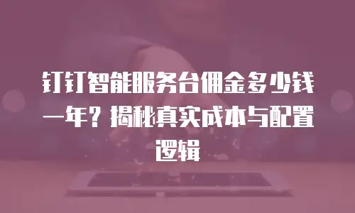 钉钉智能服务台佣金多少钱一年？揭秘真实成本与配置逻辑