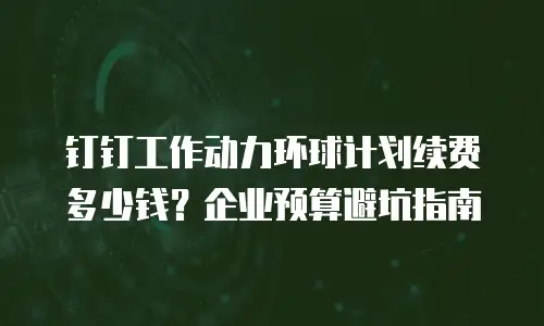 钉钉工作动力环球计划续费多少钱？企业预算避坑指南