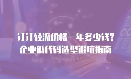 钉钉轻流价格一年多少钱？企业低代码选型避坑指南