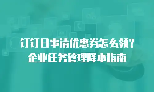 钉钉日事清优惠券怎么领？企业任务管理降本指南