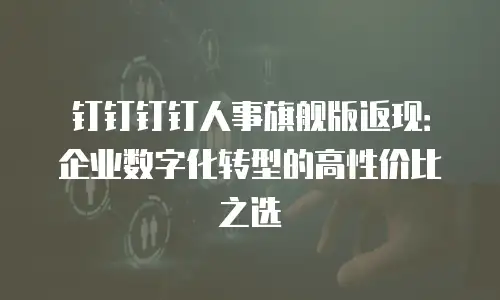 钉钉钉钉人事旗舰版返现：企业数字化转型的高性价比之选