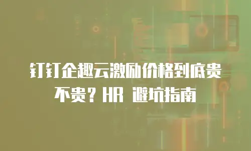 钉钉企趣云激励价格到底贵不贵？HR 避坑指南