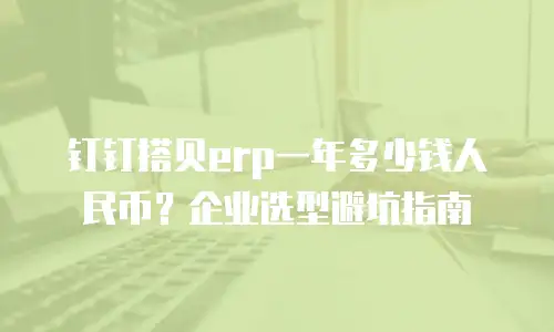 钉钉搭贝erp一年多少钱人民币？企业选型避坑指南