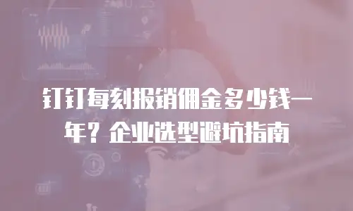 钉钉每刻报销佣金多少钱一年？企业选型避坑指南