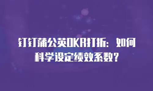 钉钉蒲公英OKR打折：如何科学设定绩效系数？
