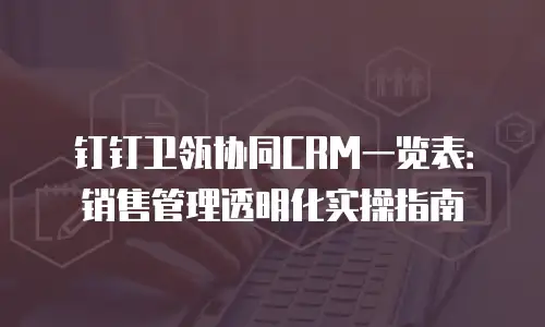 钉钉卫瓴协同CRM一览表：销售管理透明化实操指南
