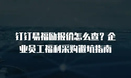 钉钉易福励报价怎么查？企业员工福利采购避坑指南