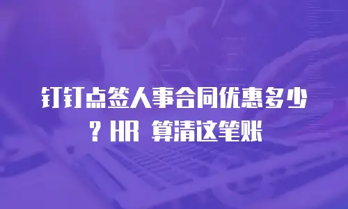 钉钉点签人事合同优惠多少？HR 算清这笔账