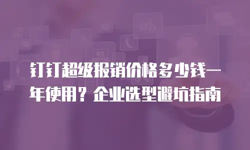 钉钉超级报销价格多少钱一年使用？企业选型避坑指南