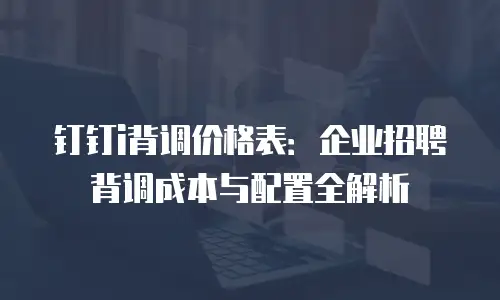 钉钉i背调价格表：企业招聘背调成本与配置全解析