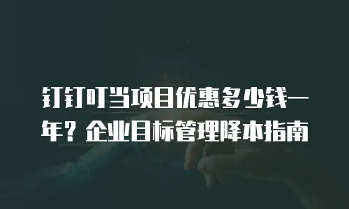 钉钉叮当项目优惠多少钱一年？企业目标管理降本指南