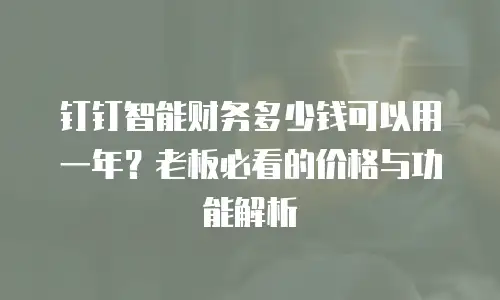 钉钉智能财务多少钱可以用一年？老板必看的价格与功能解析