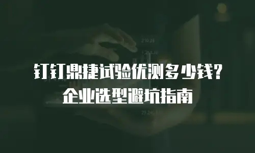 钉钉鼎捷试验优测多少钱？企业选型避坑指南