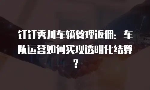 钉钉秀川车辆管理返佣：车队运营如何实现透明化结算？