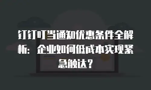 钉钉叮当通知优惠条件全解析：企业如何低成本实现紧急触达？