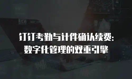 钉钉考勤与计件确认续费：数字化管理的双重引擎
