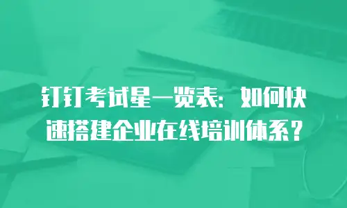 钉钉考试星一览表：如何快速搭建企业在线培训体系？