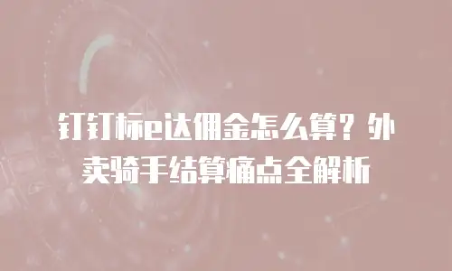 钉钉标e达佣金怎么算？外卖骑手结算痛点全解析