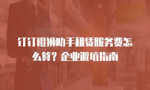 钉钉橙狮助手租赁服务费怎么算？企业避坑指南