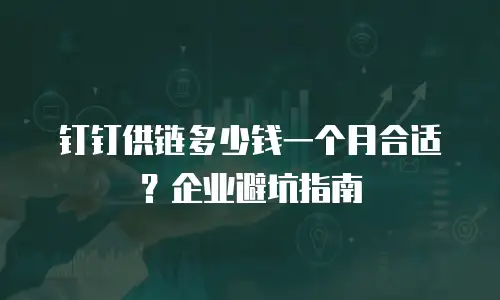 钉钉供链多少钱一个月合适？企业避坑指南