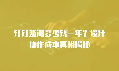 钉钉蓝湖多少钱一年？设计协作成本真相揭秘