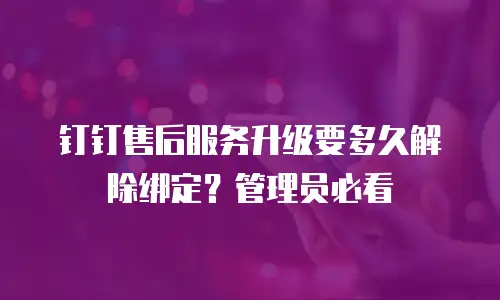 钉钉售后服务升级要多久解除绑定？管理员必看