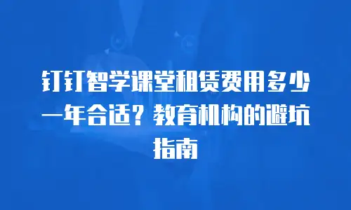 钉钉智学课堂租赁费用多少一年合适？教育机构的避坑指南