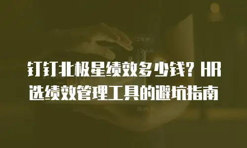 钉钉北极星绩效多少钱？HR选绩效管理工具的避坑指南